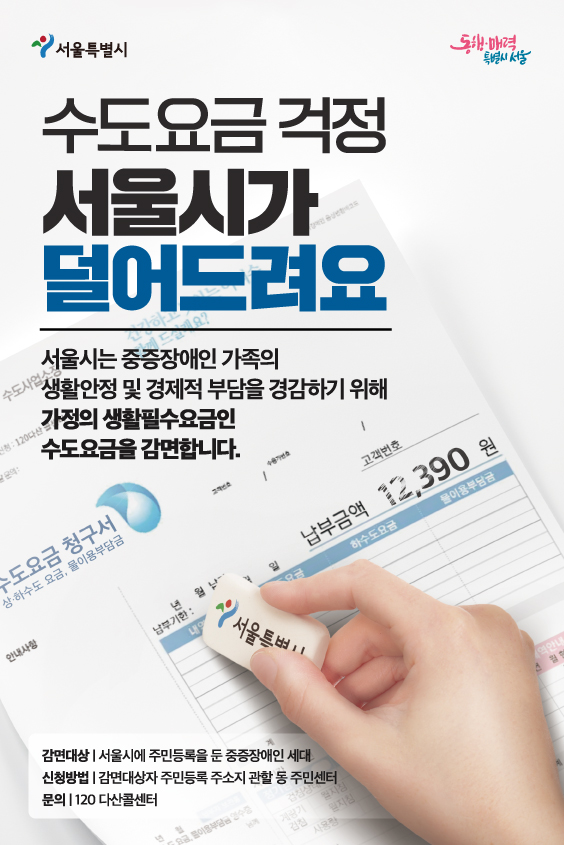 수도요금 걱정 서울시가 덜어드려요 서울시는 중증장애인 가족의 생활안정 및 경제적 부담을 경감하기 위해 가정의 생활필수요금인 수도요금을 감면합니다. 감면대상 서울시에 주민등록을 둔 중증장애인 세대, 신청방법 감면대상 주민등록 주소지 관할 동 주민센터, 문의 120 다산콜센터