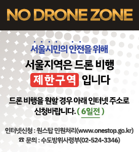 NO DRONE ZONE

서울시민의 안전을 위해
서울지역은 드론 비행 제한구역 입니다

드론 비행을 원할 경우 아래 인터넷 주소로 신청바랍니다. (6일전)

인터넷신청: 원스탑 민원처리(www.onestop.go.kr)
문의: 수도방위사령부(02-524-3346)
