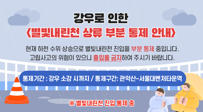 강우로 인한 <별빛내린천 상류 부분 통제 안내> 강우로 별빛내린천 진입을 부분 통제 중입니다. 강우시 고립사고의 위험이 있으니 출입을 금지하여 주시기 바랍니다. ○ 통제기간 : 예보 해제시까지 ○ 통제구간: 관악산~서울대벤처타운역