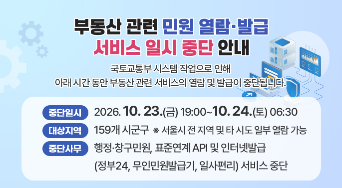 부동산 관련 민원 열람·발급 서비스 일시 중단 안내

국토교통부 시스템 작업으로 인해 아래 시간 동안 관악구 부동산 관련 서비스의 열람 및 발급이 중단됩니다.

- 중단일시: 2026. 10. 23.(금) 19:00 ~ 10. 24.(토) 06:30
- 대상지역: 159개 시군구 ※서울시 전 지역 및 타 시도 일부 열람 가능
- 중단사무: 행정창구민원, 표준연계 API 및 인터넷발급(정부24, 무인민원발급기, 일사편리) 서비스 중단